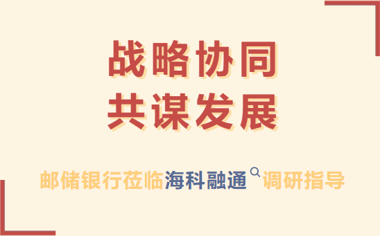 邮储银行调研海科融通：共谋支付与数字经济发展新篇章